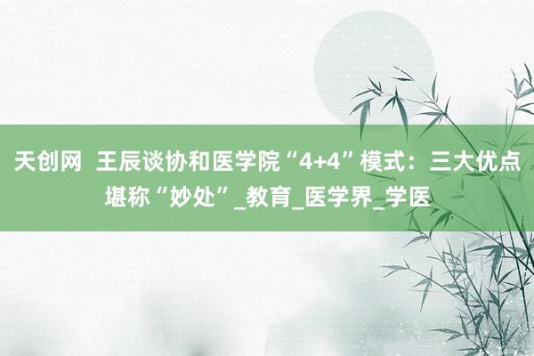 天创网  王辰谈协和医学院“4+4”模式：三大优点堪称“妙处”_教育_医学界_学医