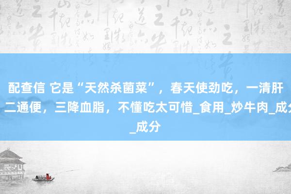 配查信 它是“天然杀菌菜”，春天使劲吃，一清肝，二通便，三降血脂，不懂吃太可惜_食用_炒牛肉_成分