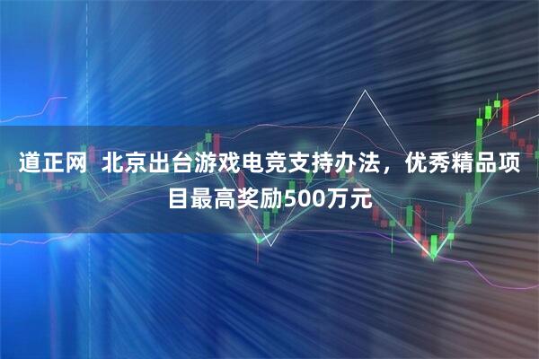 道正网  北京出台游戏电竞支持办法，优秀精品项目最高奖励500万元
