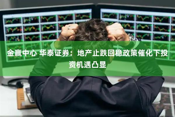 金赢中心 华泰证券：地产止跌回稳政策催化下投资机遇凸显