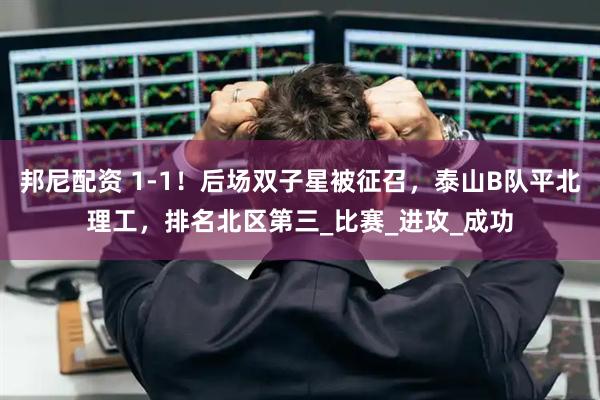 邦尼配资 1-1！后场双子星被征召，泰山B队平北理工，排名北区第三_比赛_进攻_成功