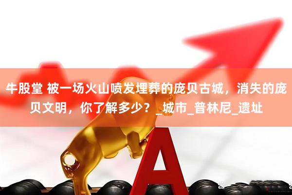 牛股堂 被一场火山喷发埋葬的庞贝古城，消失的庞贝文明，你了解多少？_城市_普林尼_遗址