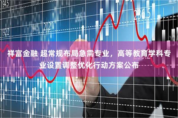祥富金融 超常规布局急需专业，高等教育学科专业设置调整优化行动方案公布