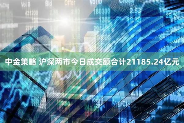 中金策略 沪深两市今日成交额合计21185.24亿元