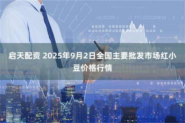 启天配资 2025年9月2日全国主要批发市场红小豆价格行情