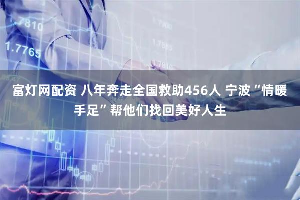富灯网配资 八年奔走全国救助456人 宁波“情暖手足”帮他们找回美好人生