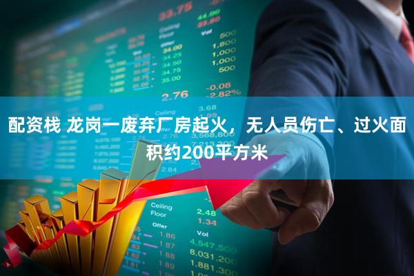 配资栈 龙岗一废弃厂房起火，无人员伤亡、过火面积约200平方米