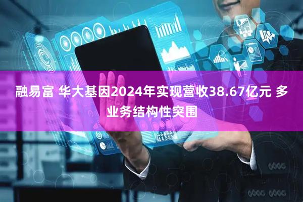融易富 华大基因2024年实现营收38.67亿元 多业务结构性突围