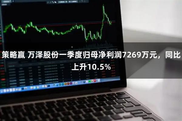策略赢 万泽股份一季度归母净利润7269万元，同比上升10.5%