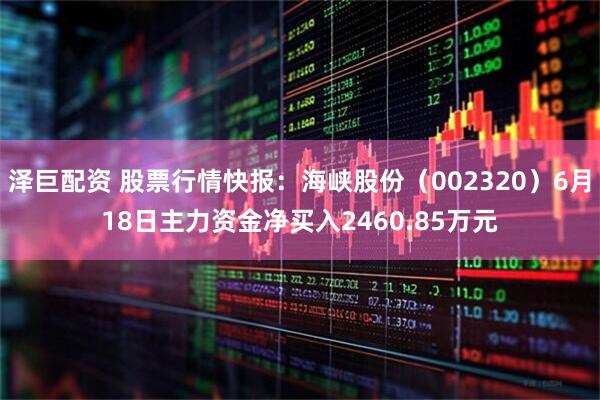 泽巨配资 股票行情快报：海峡股份（002320）6月18日主力资金净买入2460.85万元
