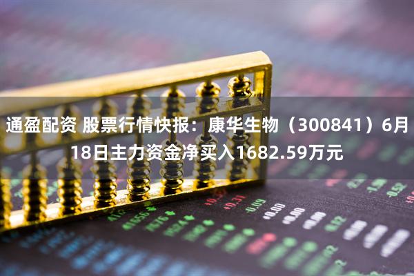 通盈配资 股票行情快报：康华生物（300841）6月18日主力资金净买入1682.59万元