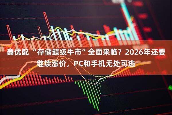 鑫优配 “存储超级牛市”全面来临？2026年还要继续涨价，PC和手机无处可逃