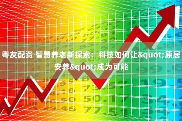 粤友配资 智慧养老新探索：科技如何让"原居安养"成为可能