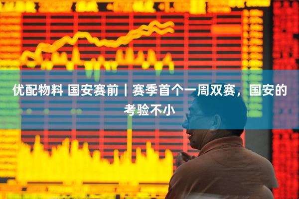 优配物料 国安赛前｜赛季首个一周双赛，国安的考验不小